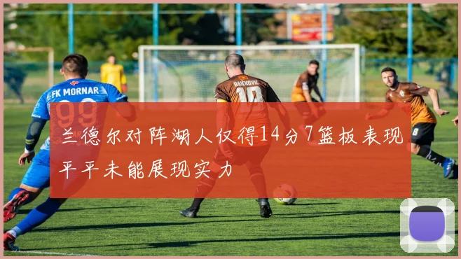 兰德尔对阵湖人仅得14分7篮板表现平平未能展现实力