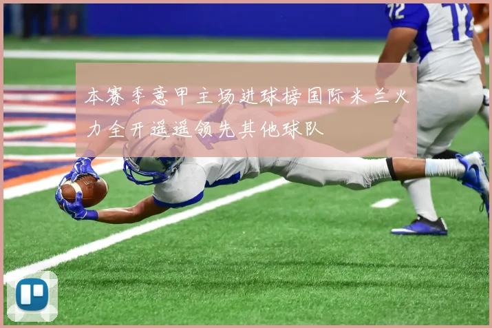 本赛季意甲主场进球榜国际米兰火力全开遥遥领先其他球队
